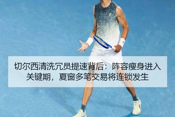 切尔西清洗冗员提速背后：阵容瘦身进入关键期，夏窗多笔交易将连锁发生（wukongtiyu）